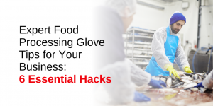 Expert Food Processing Glove Tips for Your Business: 6 Essential Hacks
